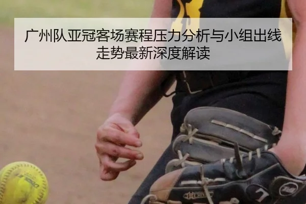 广州队亚冠客场赛程压力分析与小组出线走势最新深度解读